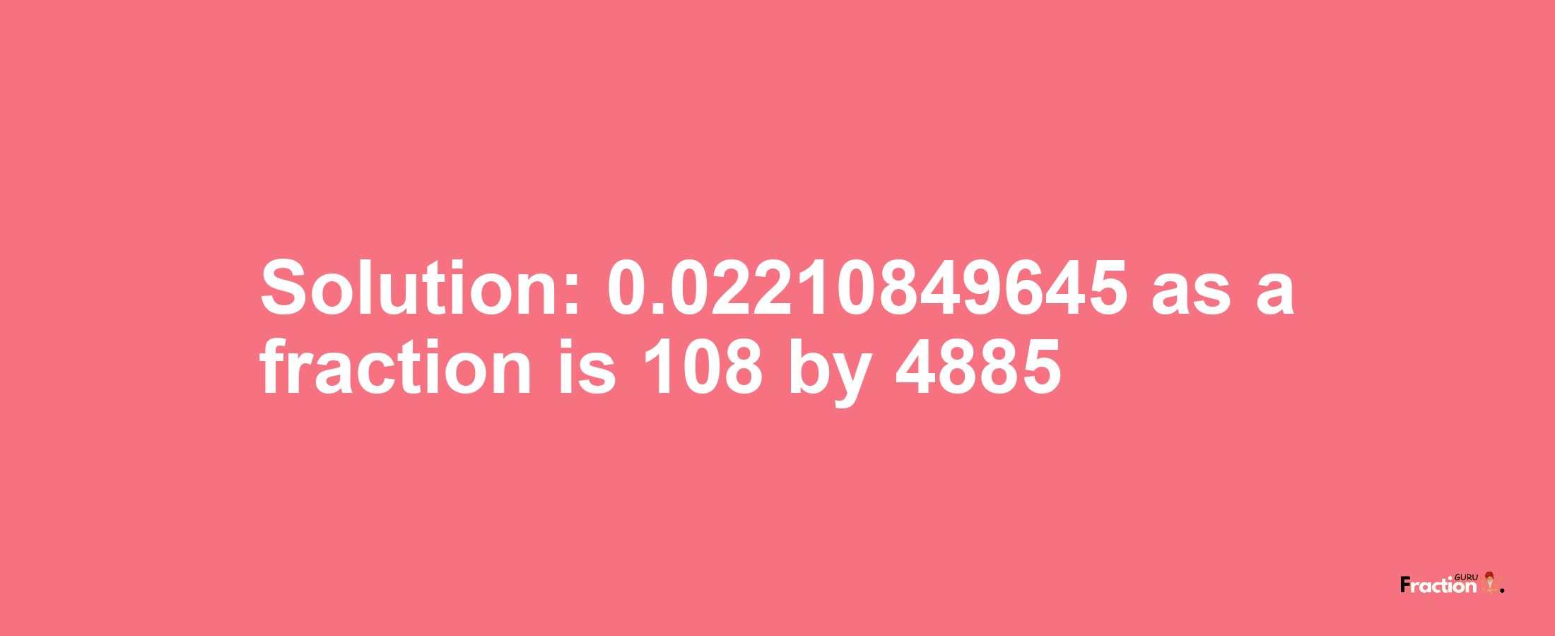 Solution:0.02210849645 as a fraction is 108/4885